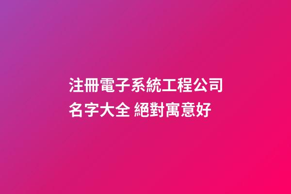 注冊電子系統工程公司名字大全 絕對寓意好-第1張-公司起名-玄機派